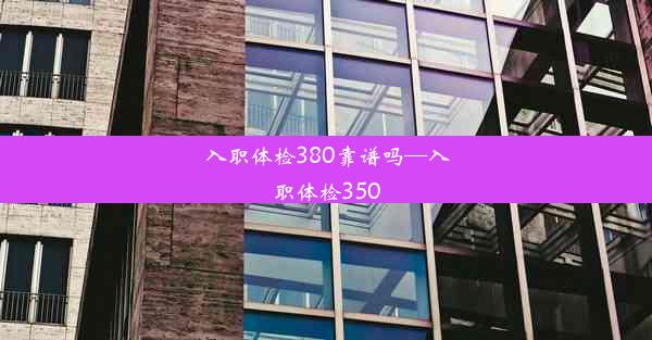 入职体检380靠谱吗—入职体检350