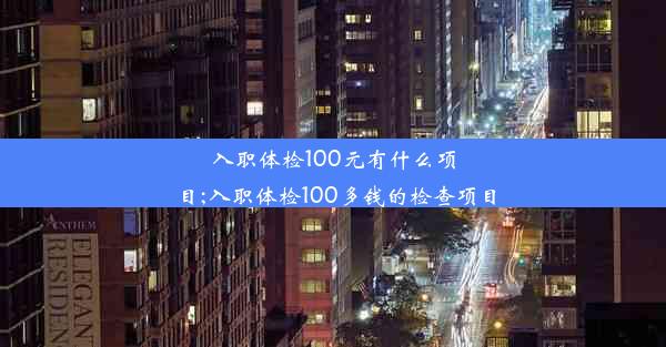 入职体检100元有什么项目;入职体检100多钱的检查项目