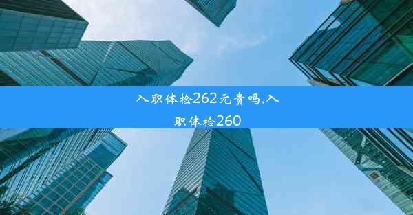 入职体检262元贵吗,入职体检260