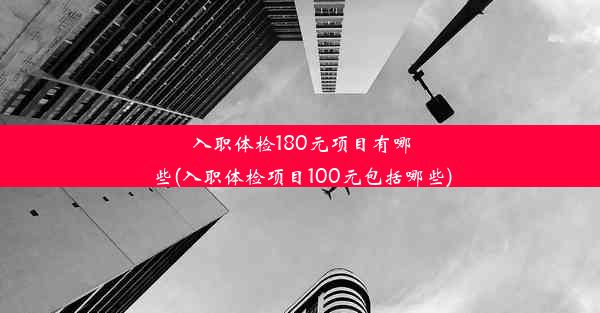 入职体检180元项目有哪些(入职体检项目100元包括哪些)