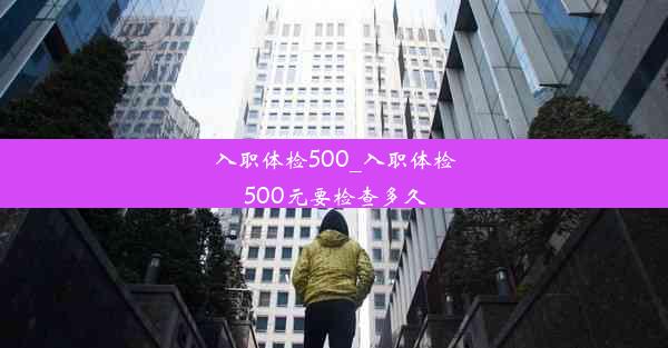 <b>入职体检500_入职体检500元要检查多久</b>