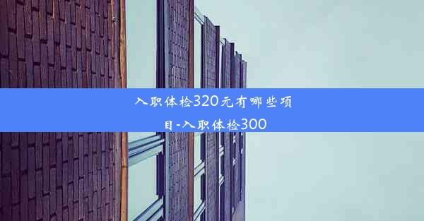 入职体检320元有哪些项目-入职体检300