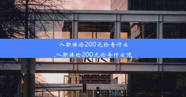 入职体检200元检查什么,入职体检200元检查什么呢