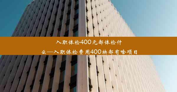 入职体检400元都体检什么—入职体检费用400块都有啥项目