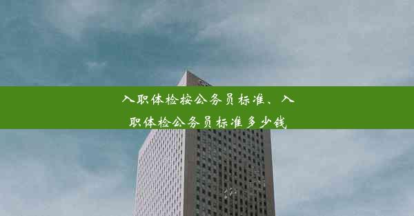 入职体检按公务员标准、入职体检公务员标准多少钱