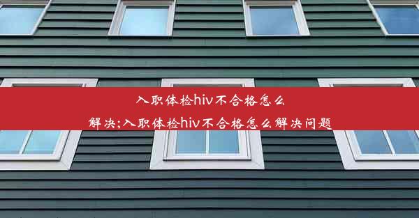 入职体检hiv不合格怎么解决;入职体检hiv不合格怎么解决问题