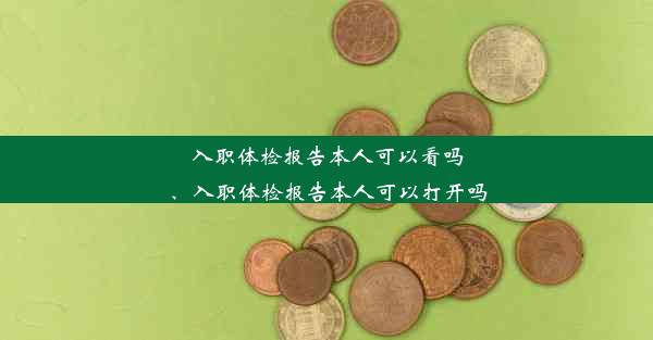 入职体检报告本人可以看吗、入职体检报告本人可以打开吗