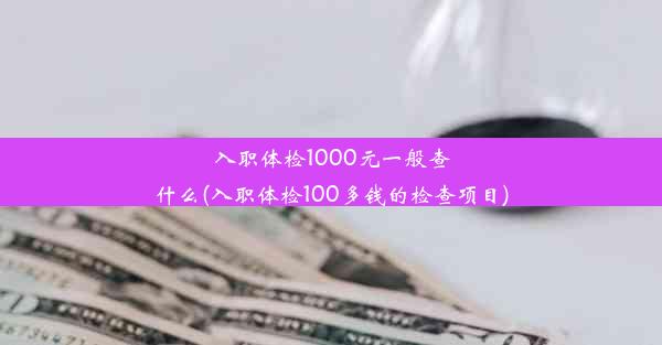 入职体检1000元一般查什么(入职体检100多钱的检查项目)