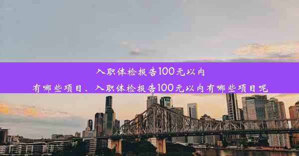 <b>入职体检报告100元以内有哪些项目、入职体检报告100元以内有哪些项目呢</b>