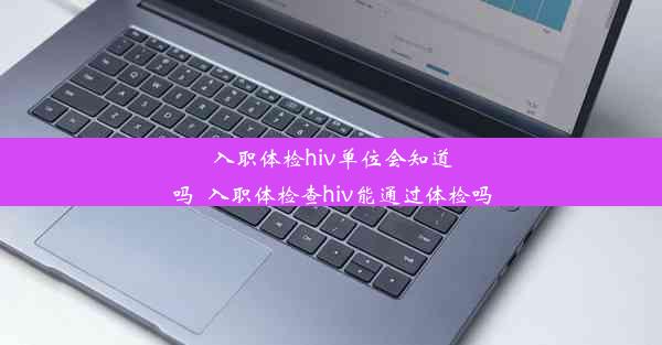 入职体检hiv单位会知道吗_入职体检查hiv能通过体检吗