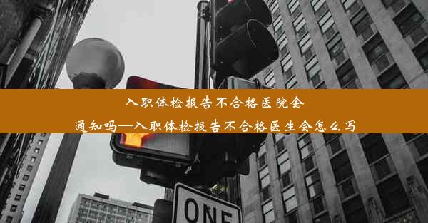 入职体检报告不合格医院会通知吗—入职体检报告不合格医生会怎么写