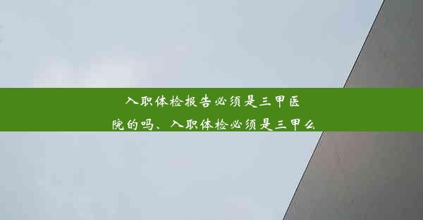 <b>入职体检报告必须是三甲医院的吗、入职体检必须是三甲么</b>