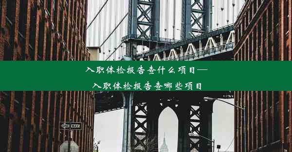 入职体检报告查什么项目—入职体检报告查哪些项目