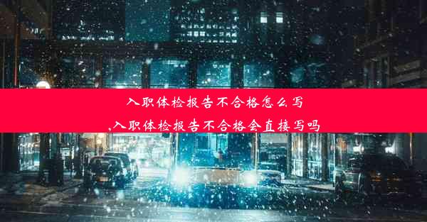 入职体检报告不合格怎么写,入职体检报告不合格会直接写吗