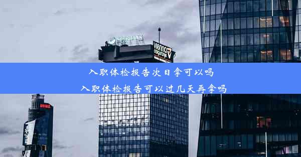 入职体检报告次日拿可以吗_入职体检报告可以过几天再拿吗