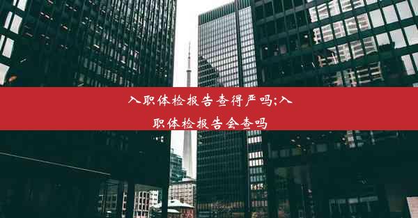 入职体检报告查得严吗;入职体检报告会查吗