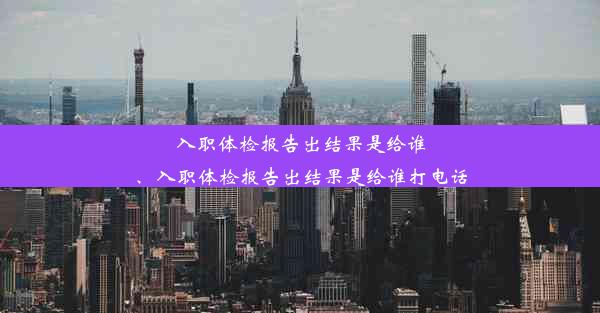 <b>入职体检报告出结果是给谁、入职体检报告出结果是给谁打电话</b>