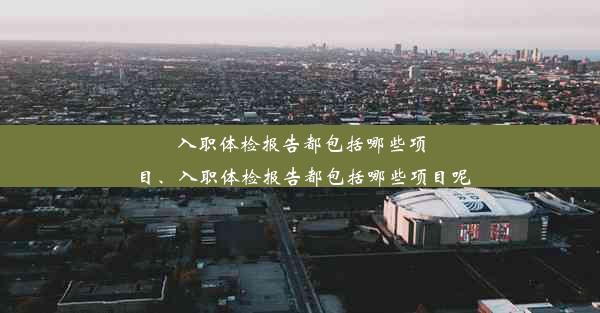 入职体检报告都包括哪些项目、入职体检报告都包括哪些项目呢