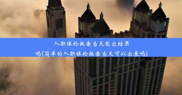 入职体检报告当天能出结果吗(简单的入职体检报告当天可以出来吗)