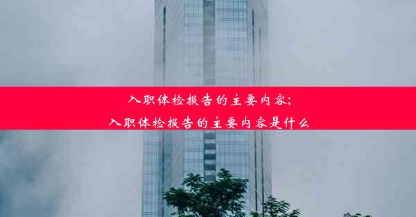 入职体检报告的主要内容;入职体检报告的主要内容是什么