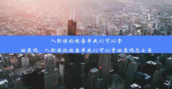 入职体检报告单我们可以拿回来吗、入职体检报告单我们可以拿回来吗怎么查