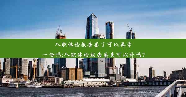 入职体检报告丢了可以再拿一份吗;入职体检报告丢失可以补吗？