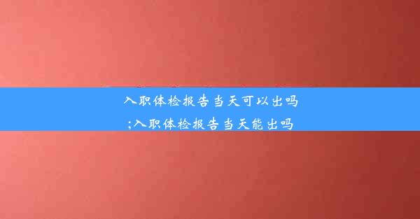 <b>入职体检报告当天可以出吗;入职体检报告当天能出吗</b>