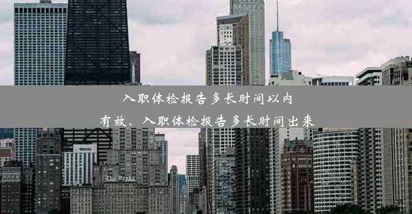 入职体检报告多长时间以内有效、入职体检报告多长时间出来