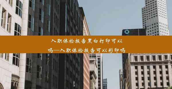 入职体检报告黑白打印可以吗—入职体检报告可以彩印吗