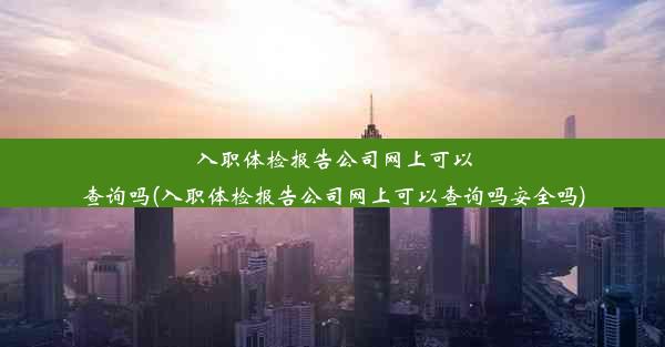 入职体检报告公司网上可以查询吗(入职体检报告公司网上可以查询吗安全吗)