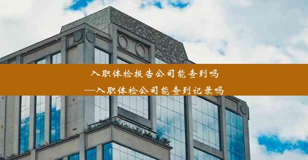 入职体检报告公司能查到吗—入职体检公司能查到记录吗