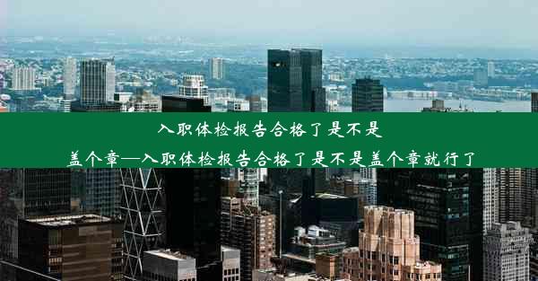 入职体检报告合格了是不是盖个章—入职体检报告合格了是不是盖个章就行了