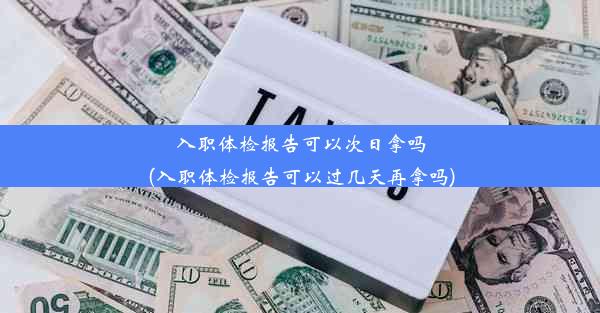 <b>入职体检报告可以次日拿吗(入职体检报告可以过几天再拿吗)</b>