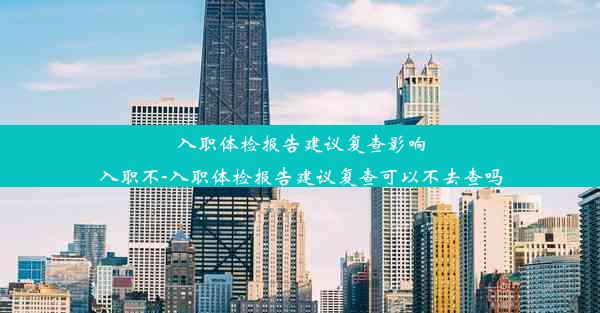 入职体检报告建议复查影响入职不-入职体检报告建议复查可以不去查吗