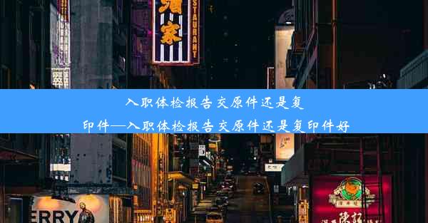 入职体检报告交原件还是复印件—入职体检报告交原件还是复印件好