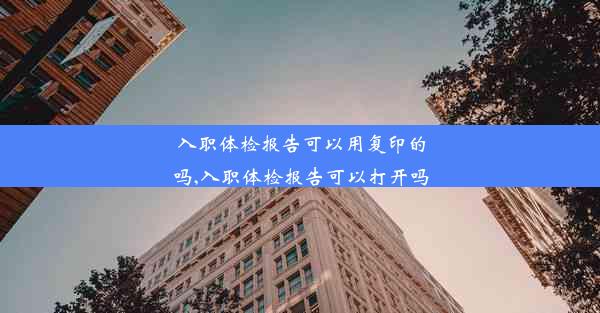 入职体检报告可以用复印的吗,入职体检报告可以打开吗