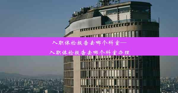 <b>入职体检报告去哪个科室—入职体检报告去哪个科室办理</b>