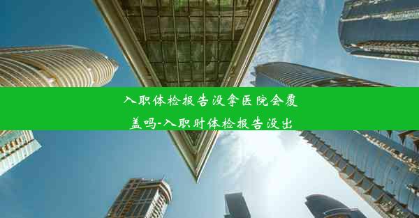 入职体检报告没拿医院会覆盖吗-入职时体检报告没出