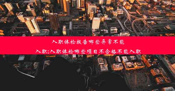 入职体检报告哪些异常不能入职;入职体检哪些项目不合格不能入职