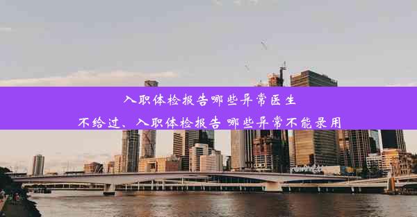 入职体检报告哪些异常医生不给过、入职体检报告 哪些异常不能录用