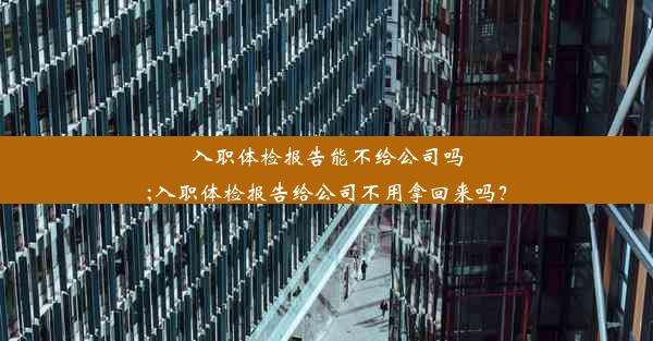 入职体检报告能不给公司吗;入职体检报告给公司不用拿回来吗？