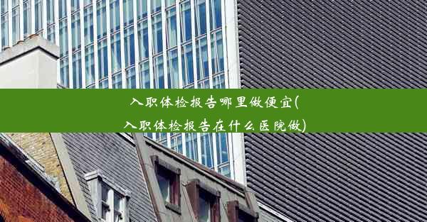 <b>入职体检报告哪里做便宜(入职体检报告在什么医院做)</b>