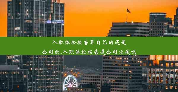 <b>入职体检报告算自己的还是公司的,入职体检报告是公司出钱吗</b>