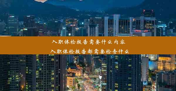 入职体检报告需要什么内容_入职体检报告都需要检查什么