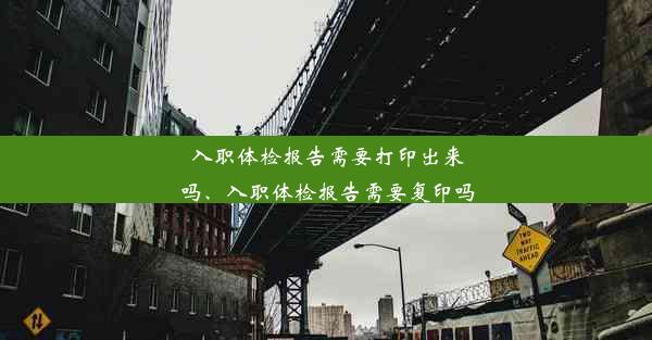 入职体检报告需要打印出来吗、入职体检报告需要复印吗