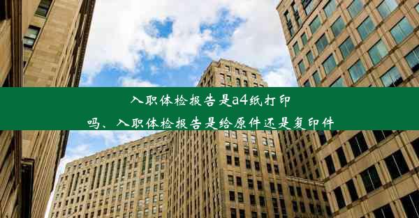 入职体检报告是a4纸打印吗、入职体检报告是给原件还是复印件