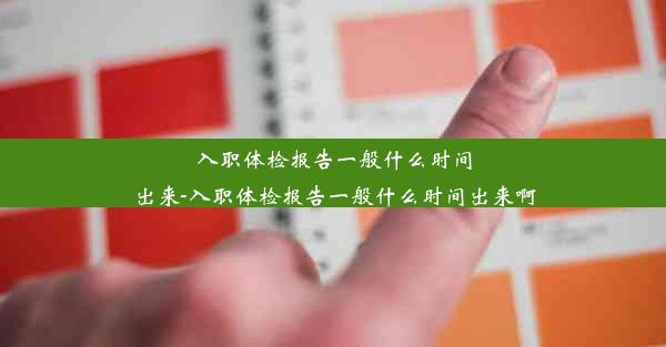 入职体检报告一般什么时间出来-入职体检报告一般什么时间出来啊