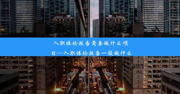 入职体检报告需要做什么项目—入职体检报告一般做什么