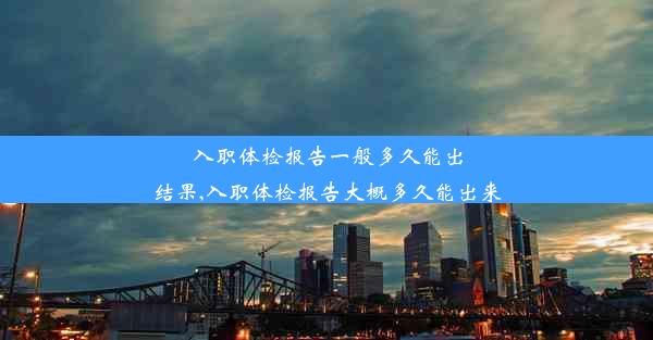 入职体检报告一般多久能出结果,入职体检报告大概多久能出来