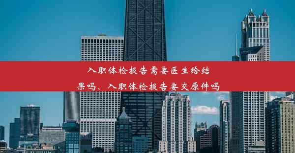 入职体检报告需要医生给结果吗、入职体检报告要交原件吗